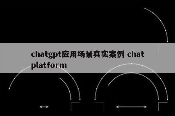 chatgpt应用场景真实案例 chatplatform