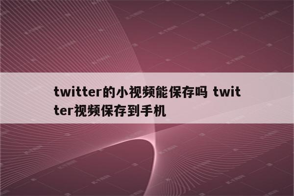 twitter的小视频能保存吗 twitter视频保存到手机