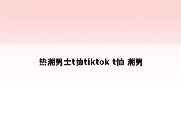 热潮男士t恤tiktok t恤 潮男