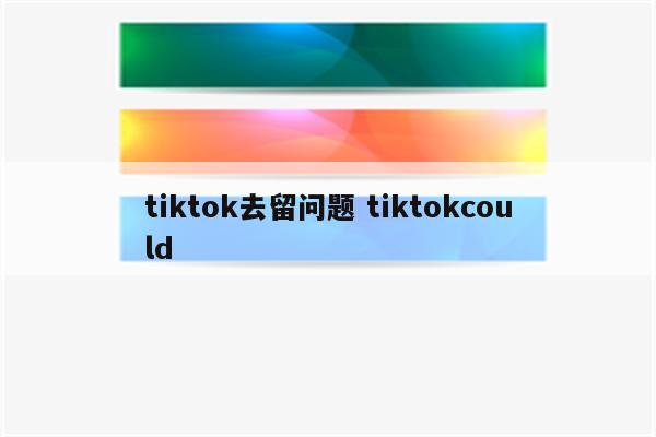 tiktok去留问题 tiktokcould