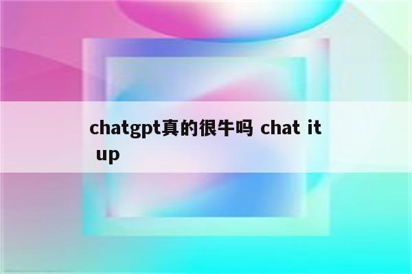 chatgpt真的很牛吗 chat it up