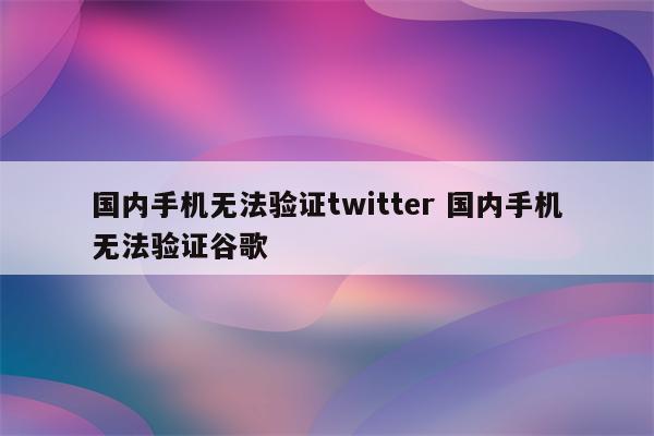 国内手机无法验证twitter 国内手机无法验证谷歌