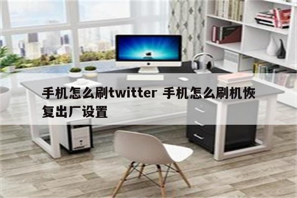 手机怎么刷twitter 手机怎么刷机恢复出厂设置