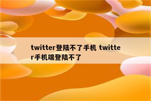 twitter登陆不了手机 twitter手机端登陆不了