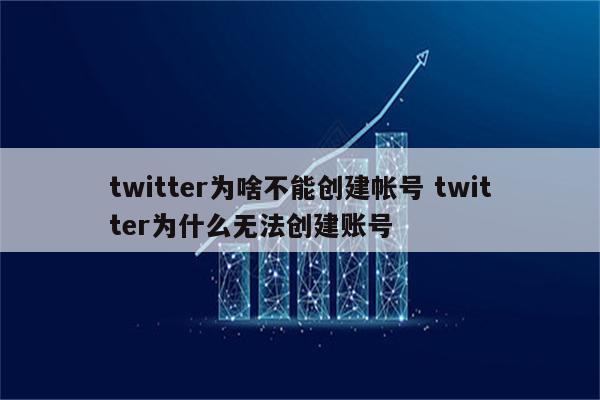 twitter为啥不能创建帐号 twitter为什么无法创建账号