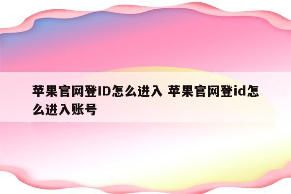 苹果官网登ID怎么进入 苹果官网登id怎么进入账号