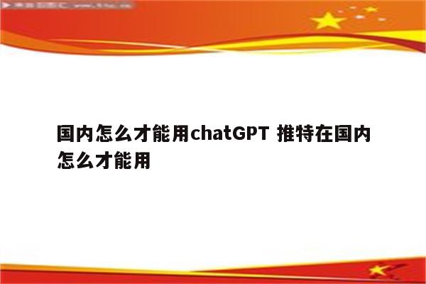 国内怎么才能用chatGPT 推特在国内怎么才能用