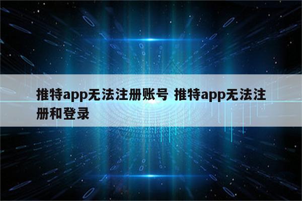 推特app无法注册账号 推特app无法注册和登录