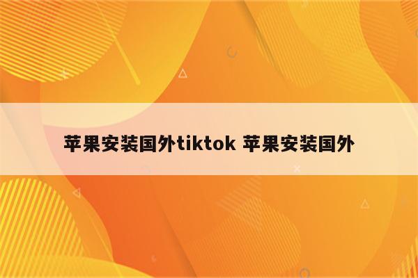 苹果安装国外tiktok 苹果安装国外