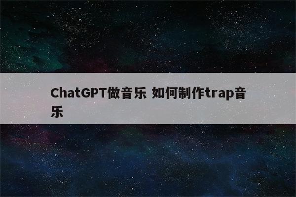 ChatGPT做音乐 如何制作trap音乐