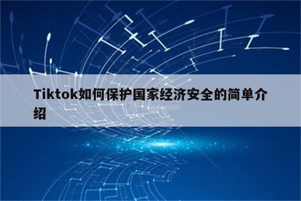 Tiktok如何保护国家经济安全的简单介绍