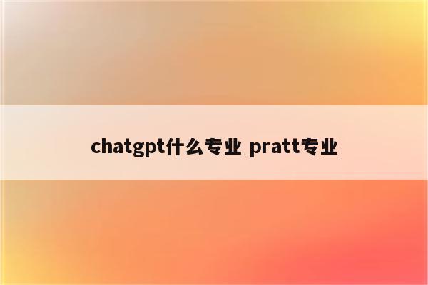 chatgpt什么专业 pratt专业