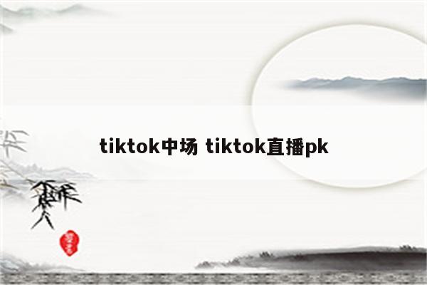 tiktok中场 tiktok直播pk