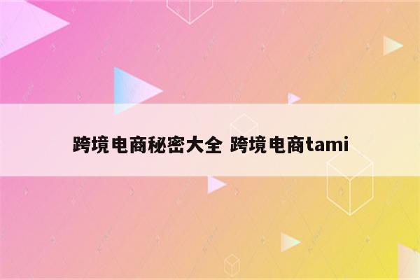 跨境电商秘密大全 跨境电商tami