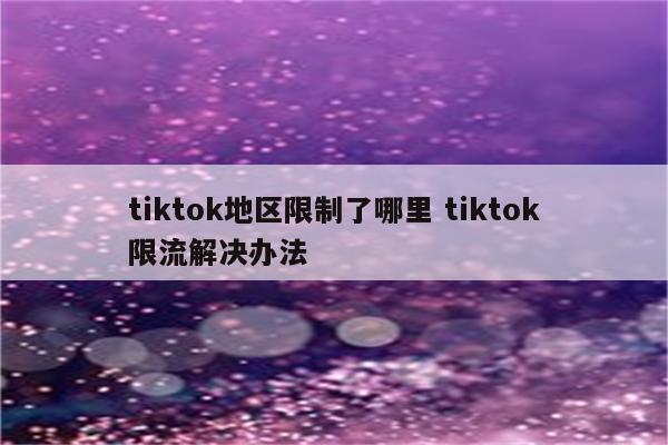 tiktok地区限制了哪里 tiktok限流解决办法