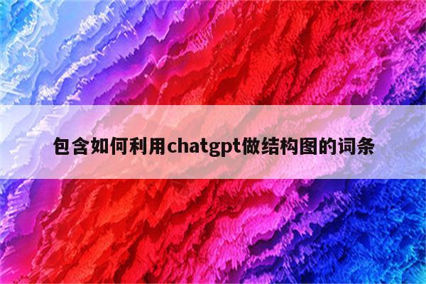 包含如何利用chatgpt做结构图的词条