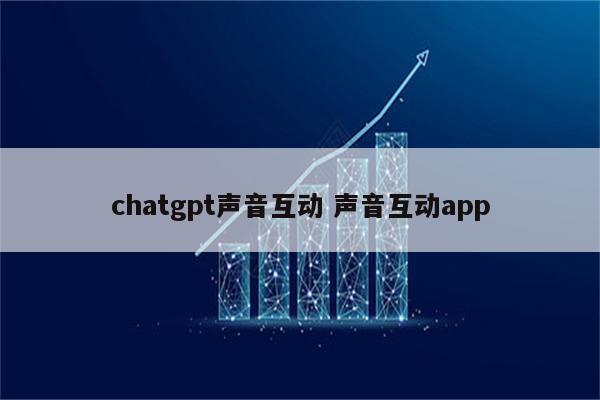 chatgpt声音互动 声音互动app