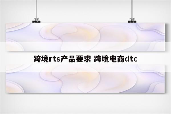 跨境rts产品要求 跨境电商dtc