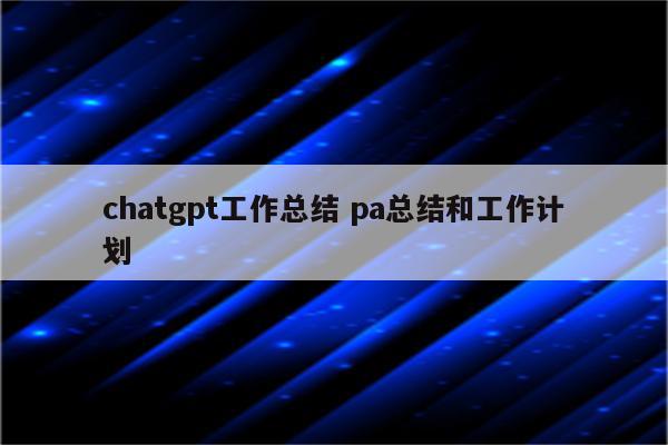 chatgpt工作总结 pa总结和工作计划