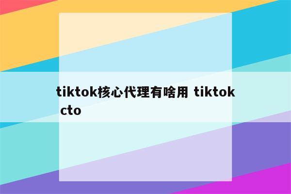 tiktok核心代理有啥用 tiktok cto