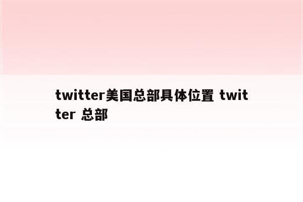 twitter美国总部具体位置 twitter 总部