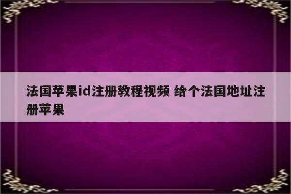 法国苹果id注册教程视频 给个法国地址注册苹果