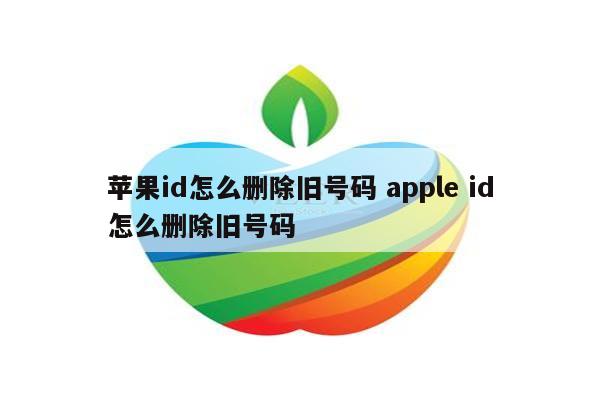 苹果id怎么删除旧号码 apple id怎么删除旧号码