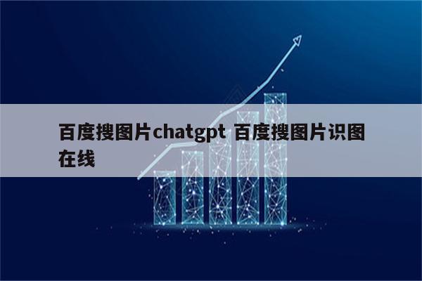 百度搜图片chatgpt 百度搜图片识图在线