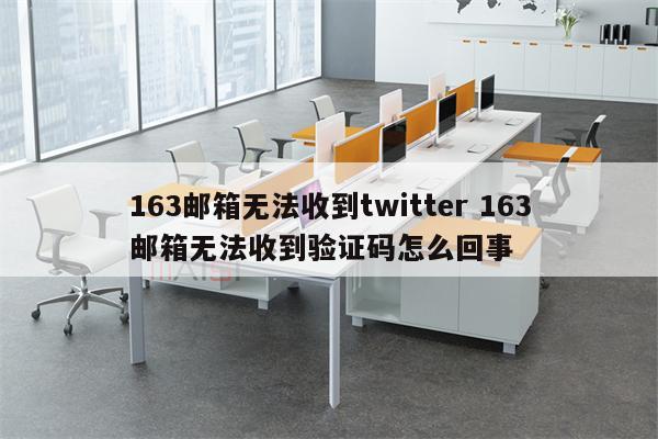 163邮箱无法收到twitter 163邮箱无法收到验证码怎么回事