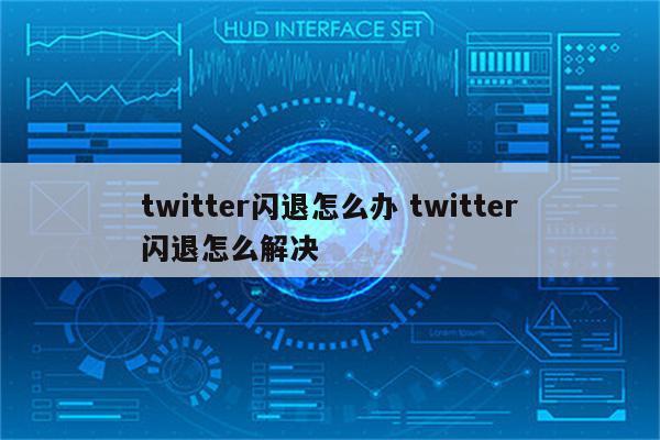 twitter闪退怎么办 twitter闪退怎么解决