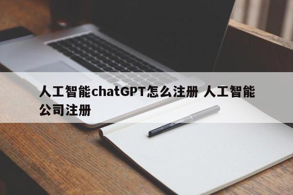 人工智能chatGPT怎么注册 人工智能公司注册