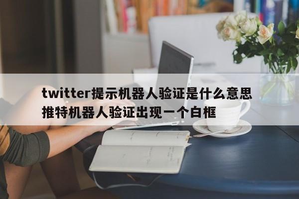 twitter提示机器人验证是什么意思 推特机器人验证出现一个白框