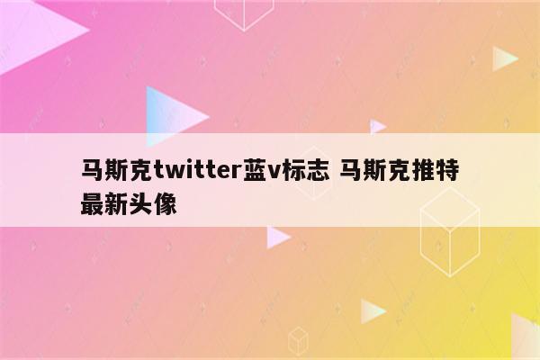 马斯克twitter蓝v标志 马斯克推特最新头像