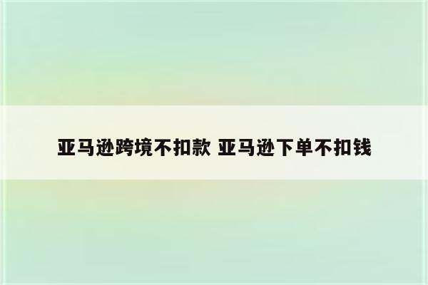 亚马逊跨境不扣款 亚马逊下单不扣钱