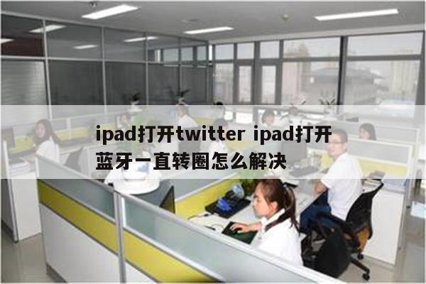 ipad打开twitter ipad打开蓝牙一直转圈怎么解决