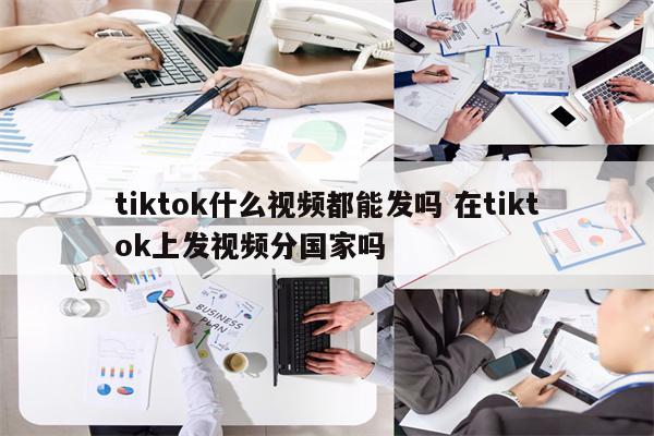 tiktok什么视频都能发吗 在tiktok上发视频分国家吗