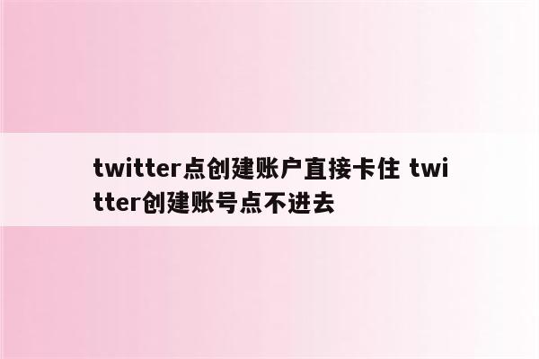 twitter点创建账户直接卡住 twitter创建账号点不进去