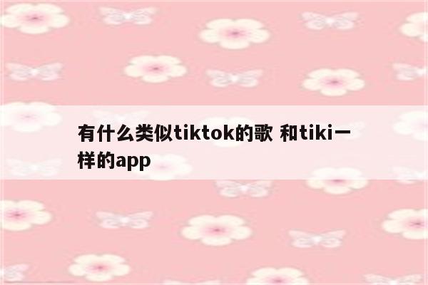 有什么类似tiktok的歌 和tiki一样的app