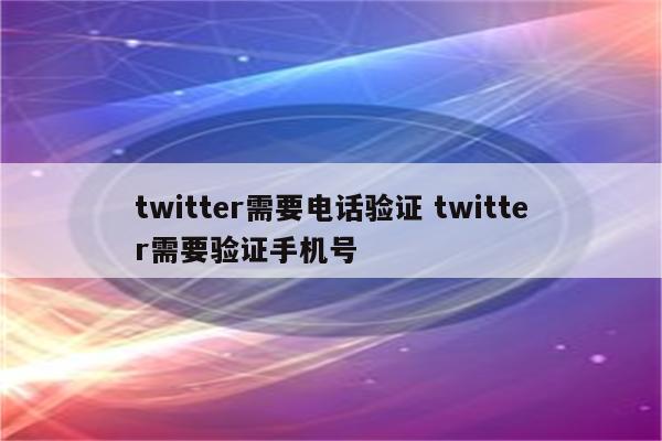 twitter需要电话验证 twitter需要验证手机号