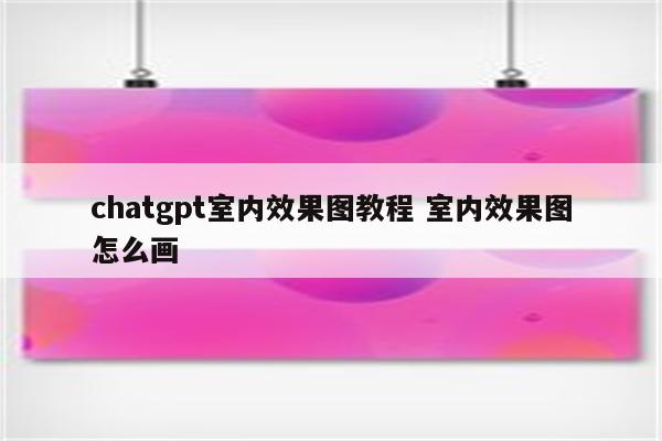 chatgpt室内效果图教程 室内效果图怎么画