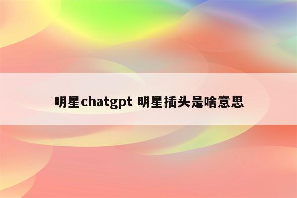 明星chatgpt 明星插头是啥意思