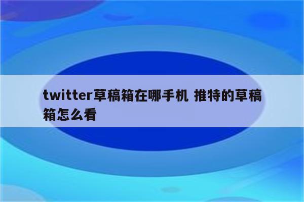 twitter草稿箱在哪手机 推特的草稿箱怎么看