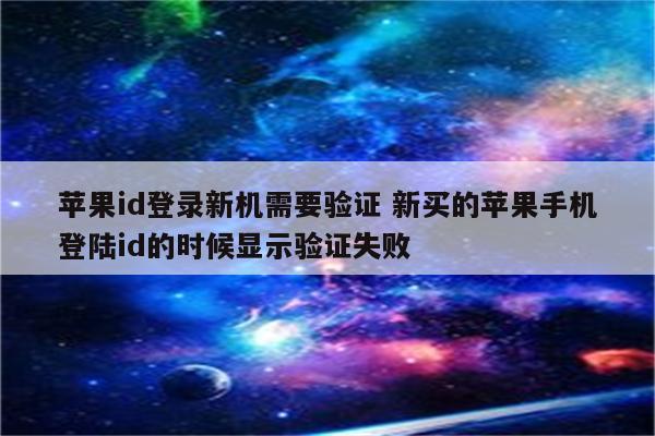 苹果id登录新机需要验证 新买的苹果手机登陆id的时候显示验证失败