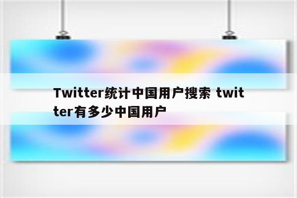 Twitter统计中国用户搜索 twitter有多少中国用户