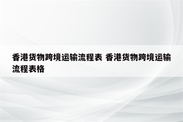 香港货物跨境运输流程表 香港货物跨境运输流程表格