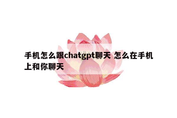 手机怎么跟chatgpt聊天 怎么在手机上和你聊天