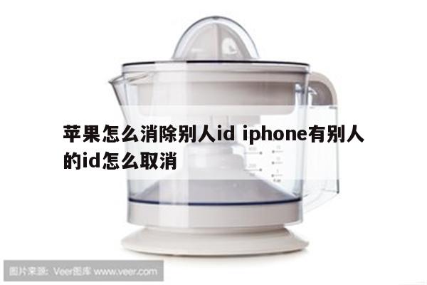 苹果怎么消除别人id iphone有别人的id怎么取消