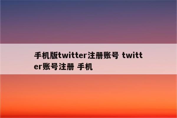 手机版twitter注册账号 twitter账号注册 手机