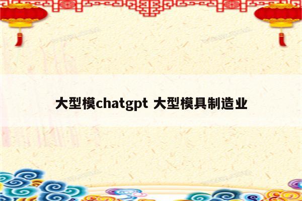 大型模chatgpt 大型模具制造业