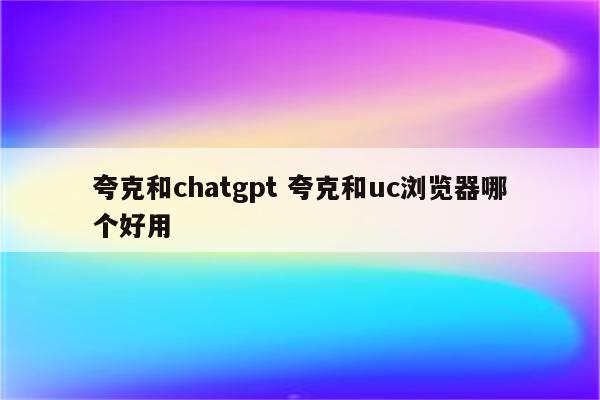 夸克和chatgpt 夸克和uc浏览器哪个好用